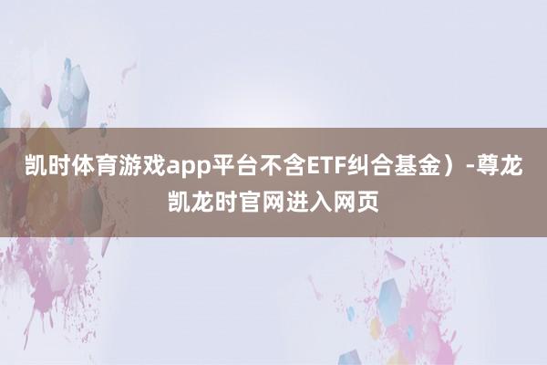 凯时体育游戏app平台不含ETF纠合基金）-尊龙凯龙时官网进入网页