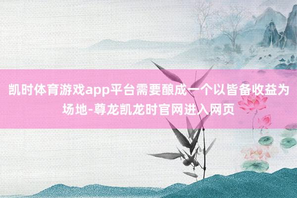 凯时体育游戏app平台需要酿成一个以皆备收益为场地-尊龙凯龙时官网进入网页