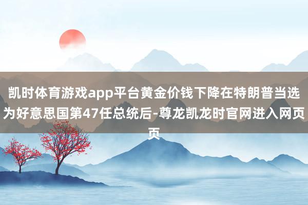 凯时体育游戏app平台黄金价钱下降在特朗普当选为好意思国第47任总统后-尊龙凯龙时官网进入网页
