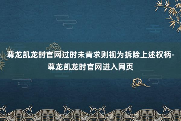 尊龙凯龙时官网过时未肯求则视为拆除上述权柄-尊龙凯龙时官网进入网页