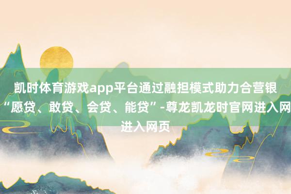 凯时体育游戏app平台通过融担模式助力合营银行“愿贷、敢贷、会贷、能贷”-尊龙凯龙时官网进入网页