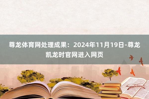 尊龙体育网处理成果：2024年11月19日-尊龙凯龙时官网进入网页