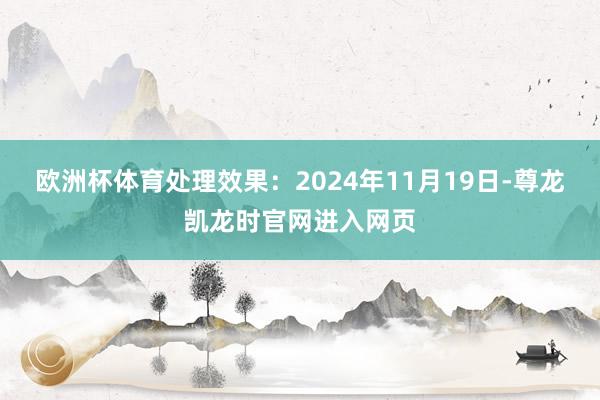 欧洲杯体育处理效果：2024年11月19日-尊龙凯龙时官网进入网页