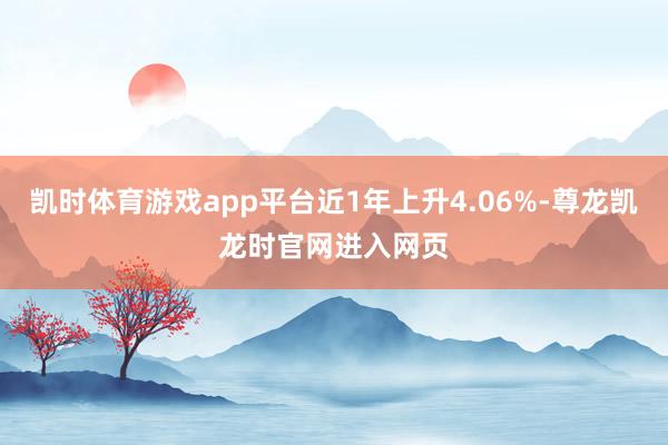 凯时体育游戏app平台近1年上升4.06%-尊龙凯龙时官网进入网页