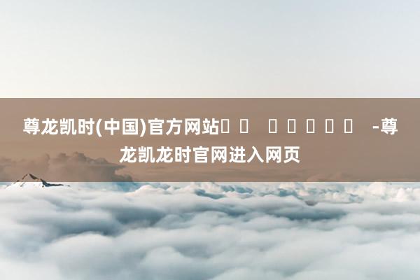 尊龙凯时(中国)官方网站		  					  -尊龙凯龙时官网进入网页