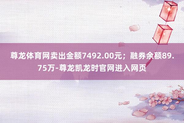 尊龙体育网卖出金额7492.00元；融券余额89.75万-尊龙凯龙时官网进入网页