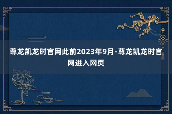 尊龙凯龙时官网　　此前2023年9月-尊龙凯龙时官网进入网页