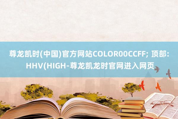 尊龙凯时(中国)官方网站COLOR00CCFF; 顶部: HHV(HIGH-尊龙凯龙时官网进入网页