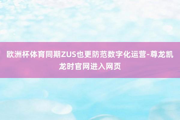 欧洲杯体育同期ZUS也更防范数字化运营-尊龙凯龙时官网进入网页