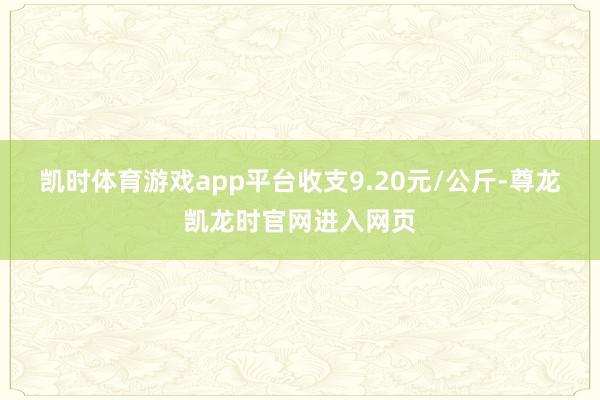 凯时体育游戏app平台收支9.20元/公斤-尊龙凯龙时官网进入网页