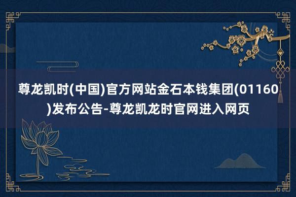 尊龙凯时(中国)官方网站金石本钱集团(01160)发布公告-尊龙凯龙时官网进入网页