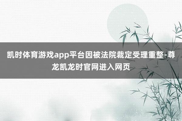 凯时体育游戏app平台因被法院裁定受理重整-尊龙凯龙时官网进入网页
