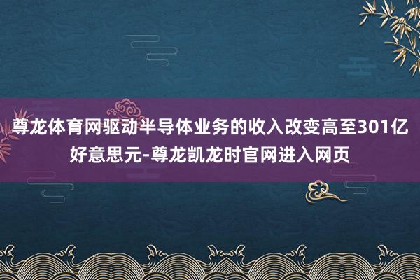 尊龙体育网驱动半导体业务的收入改变高至301亿好意思元-尊龙凯龙时官网进入网页