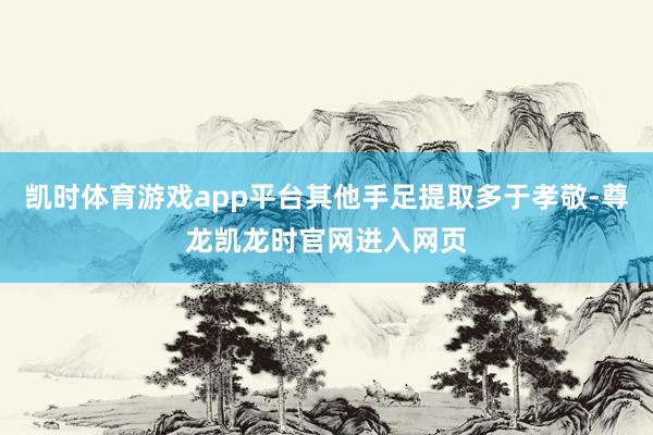 凯时体育游戏app平台其他手足提取多于孝敬-尊龙凯龙时官网进入网页