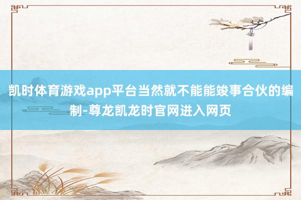 凯时体育游戏app平台当然就不能能竣事合伙的编制-尊龙凯龙时官网进入网页