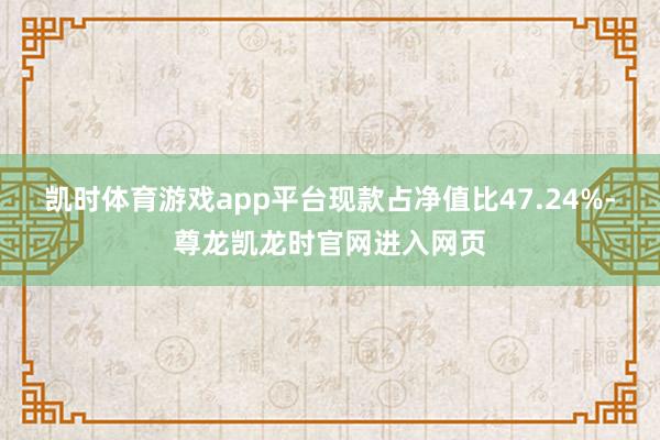 凯时体育游戏app平台现款占净值比47.24%-尊龙凯龙时官网进入网页