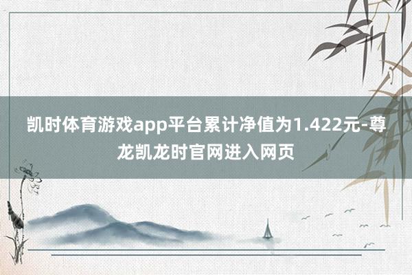 凯时体育游戏app平台累计净值为1.422元-尊龙凯龙时官网进入网页