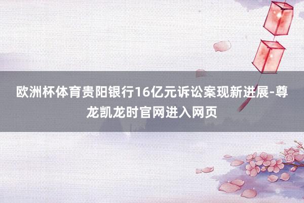 欧洲杯体育贵阳银行16亿元诉讼案现新进展-尊龙凯龙时官网进入网页
