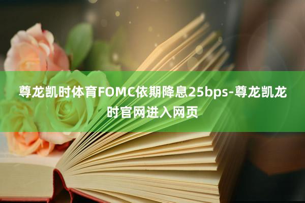 尊龙凯时体育FOMC依期降息25bps-尊龙凯龙时官网进入网页