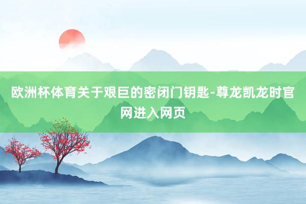 欧洲杯体育关于艰巨的密闭门钥匙-尊龙凯龙时官网进入网页