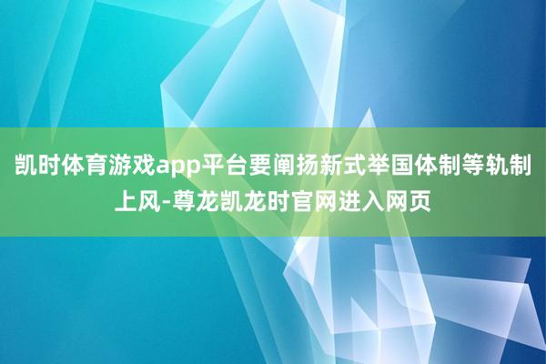 凯时体育游戏app平台要阐扬新式举国体制等轨制上风-尊龙凯龙时官网进入网页