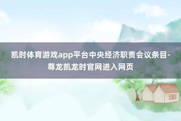 凯时体育游戏app平台　　中央经济职责会议条目-尊龙凯龙时官网进入网页