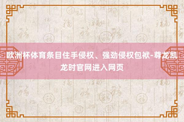 欧洲杯体育条目住手侵权、强劲侵权包袱-尊龙凯龙时官网进入网页