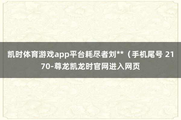 凯时体育游戏app平台耗尽者刘**(手机尾号 2170-尊龙凯龙时官网进入网页