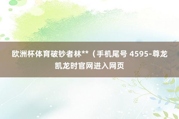 欧洲杯体育破钞者林**(手机尾号 4595-尊龙凯龙时官网进入网页