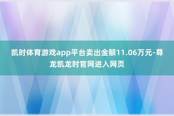 凯时体育游戏app平台卖出金额11.06万元-尊龙凯龙时官网进入网页