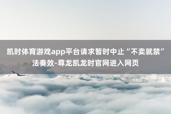 凯时体育游戏app平台请求暂时中止“不卖就禁”法奏效-尊龙凯龙时官网进入网页