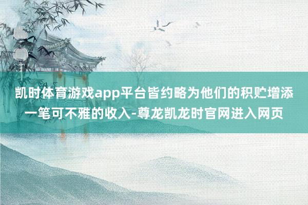 凯时体育游戏app平台皆约略为他们的积贮增添一笔可不雅的收入-尊龙凯龙时官网进入网页