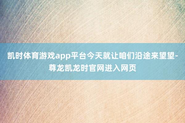 凯时体育游戏app平台今天就让咱们沿途来望望-尊龙凯龙时官网进入网页