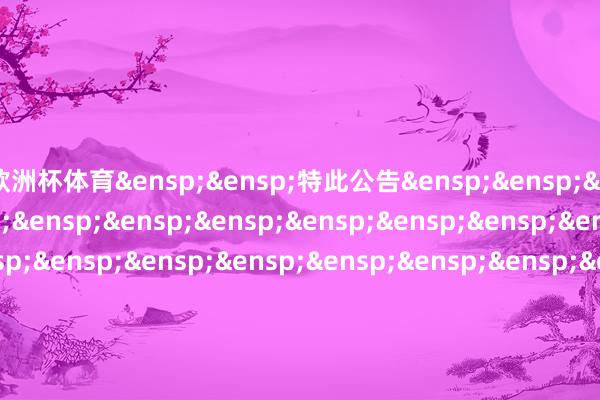 欧洲杯体育&ensp;&ensp;特此公告&ensp;&ensp;&ensp;&ensp;&ensp;&ensp;&ensp;&ensp;&ensp;&ensp;&ensp;&ensp;&ensp;&ensp;&ensp;&ensp;&ensp;&ensp;&ensp;&ensp;&ensp;&ensp;&ensp;&ensp;&ensp;&ensp;&ensp;&ensp;&ensp;&ensp;中原基金解决有限公司&ensp;&ensp;&ensp;&ensp;&ensp;&ensp;&ensp;&ensp;&ensp;&ensp;&ensp;&ensp;&ensp;&ensp;&ensp;&ensp;&ensp;&ensp;&ensp;&ensp;&ensp;&ensp;&ensp;&ensp;&ensp;&ensp;&ensp;&ensp;&ensp;&ensp;二○二五年一月十七日            -尊龙凯龙时官网进入网页