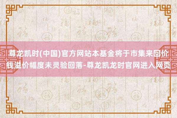 尊龙凯时(中国)官方网站本基金将于市集来回价钱溢价幅度未灵验回落-尊龙凯龙时官网进入网页