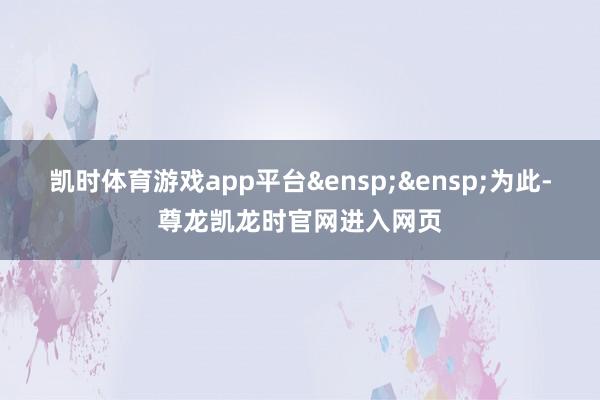 凯时体育游戏app平台&ensp;&ensp;为此-尊龙凯龙时官网进入网页