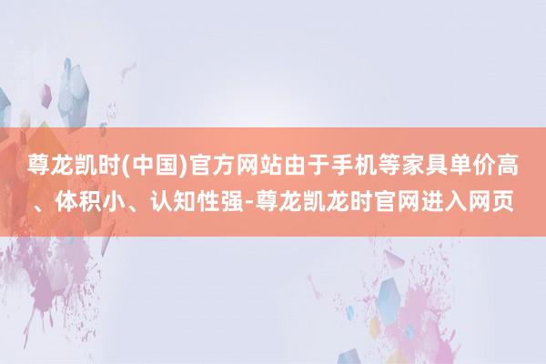 尊龙凯时(中国)官方网站由于手机等家具单价高、体积小、认知性强-尊龙凯龙时官网进入网页