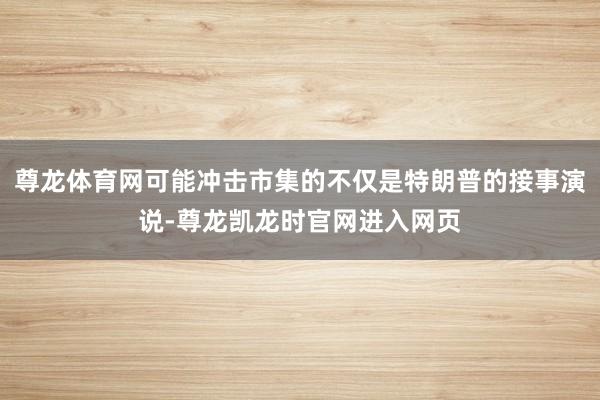 尊龙体育网可能冲击市集的不仅是特朗普的接事演说-尊龙凯龙时官网进入网页
