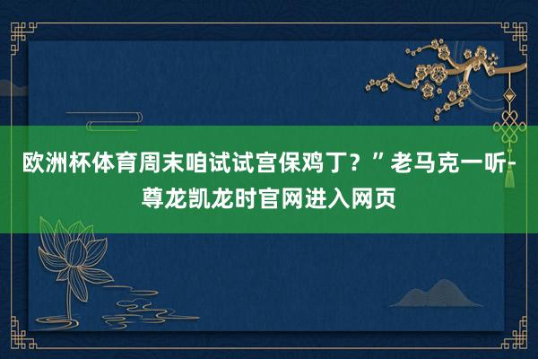 欧洲杯体育周末咱试试宫保鸡丁？”老马克一听-尊龙凯龙时官网进入网页