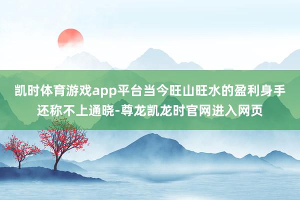 凯时体育游戏app平台当今旺山旺水的盈利身手还称不上通晓-尊龙凯龙时官网进入网页