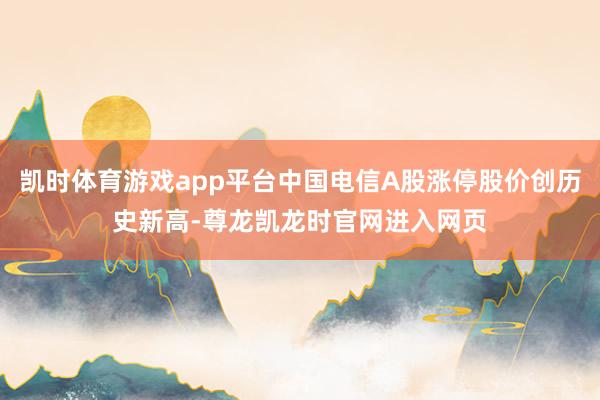 凯时体育游戏app平台中国电信A股涨停股价创历史新高-尊龙凯龙时官网进入网页
