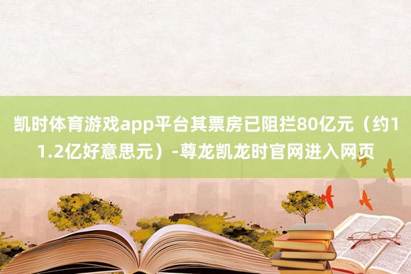 凯时体育游戏app平台其票房已阻拦80亿元(约11.2亿好意思元)-尊龙凯龙时官网进入网页