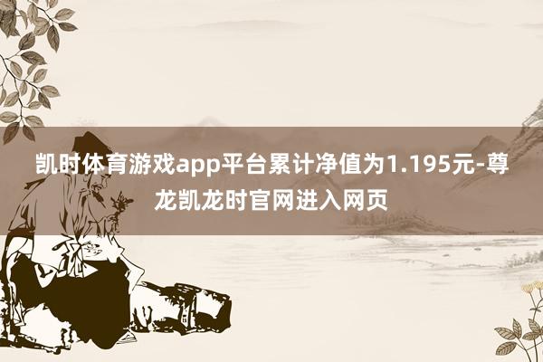凯时体育游戏app平台累计净值为1.195元-尊龙凯龙时官网进入网页
