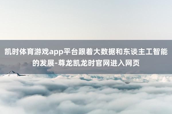 凯时体育游戏app平台跟着大数据和东谈主工智能的发展-尊龙凯龙时官网进入网页