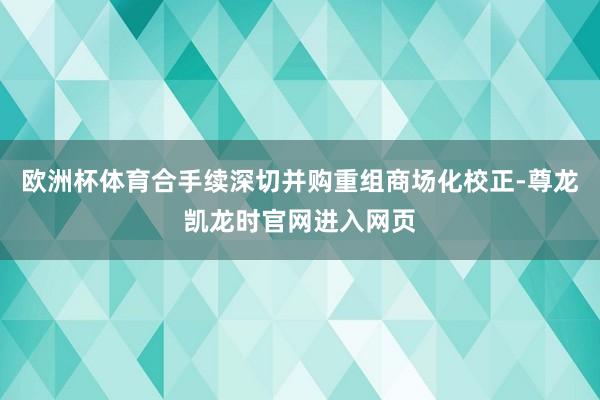 欧洲杯体育合手续深切并购重组商场化校正-尊龙凯龙时官网进入网页