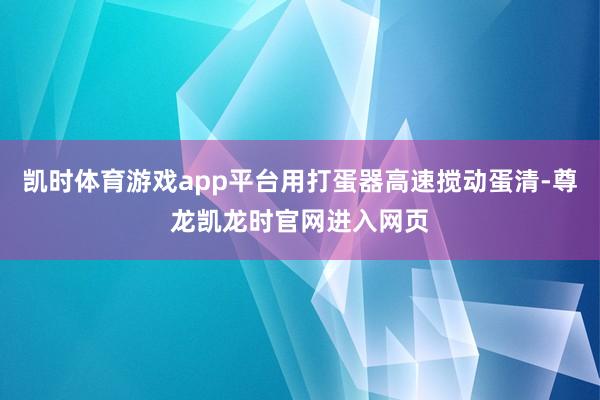 凯时体育游戏app平台用打蛋器高速搅动蛋清-尊龙凯龙时官网进入网页