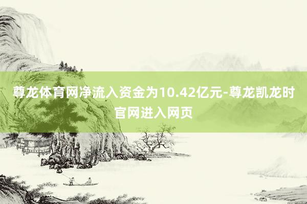 尊龙体育网净流入资金为10.42亿元-尊龙凯龙时官网进入网页
