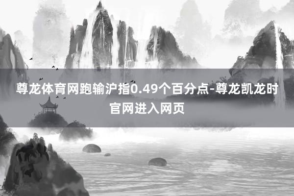 尊龙体育网跑输沪指0.49个百分点-尊龙凯龙时官网进入网页