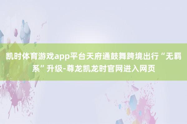 凯时体育游戏app平台天府通鼓舞跨境出行“无羁系”升级-尊龙凯龙时官网进入网页