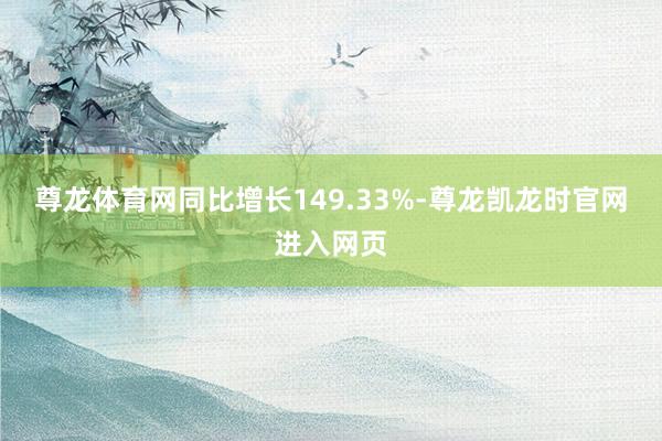 尊龙体育网同比增长149.33%-尊龙凯龙时官网进入网页